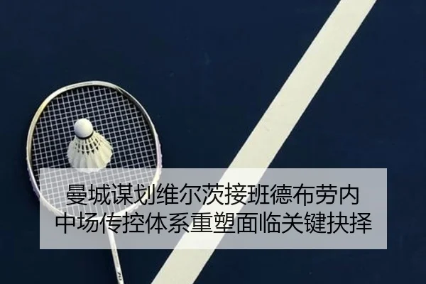 曼城谋划维尔茨接班德布劳内 中场传控体系重塑面临关键抉择