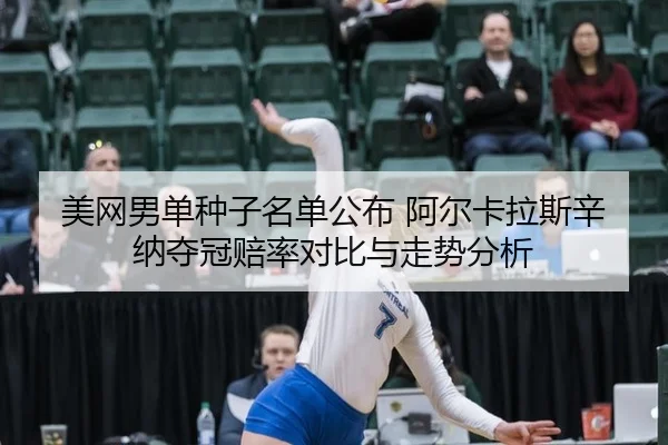 美网男单种子名单公布 阿尔卡拉斯辛纳夺冠赔率对比与走势分析